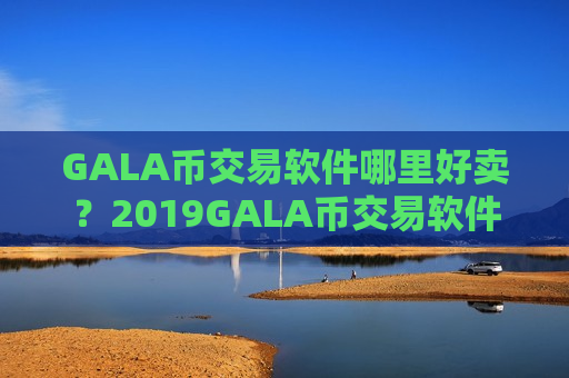 GALA币交易软件哪里好卖？2019GALA币交易软件下载排名