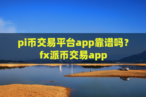 pi币交易平台app靠谱吗？fx派币交易app