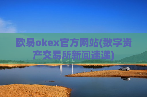 欧易okex官方网站(数字资产交易所新闻速递)
