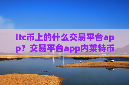 ltc币上的什么交易平台app？交易平台app内莱特币记账