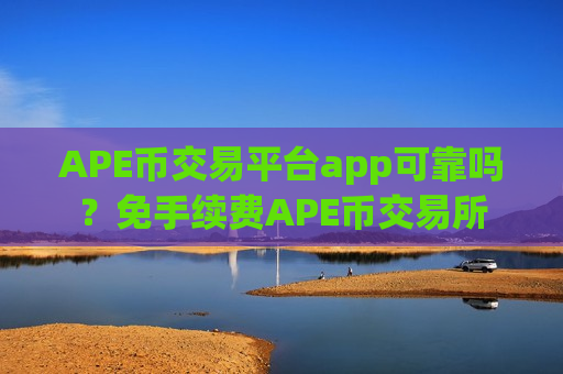 APE币交易平台app可靠吗？免手续费APE币交易所
