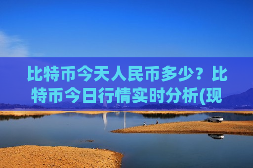比特币今天人民币多少？比特币今日行情实时分析(现价742538.78元)