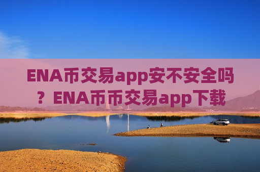 ENA币交易app安不安全吗？ENA币币交易app下载