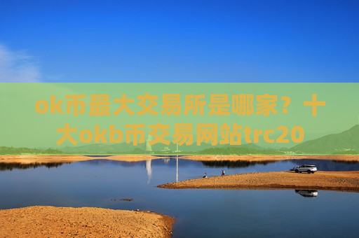 ok币最大交易所是哪家？十大okb币交易网站trc20-第1张图片-币圈网