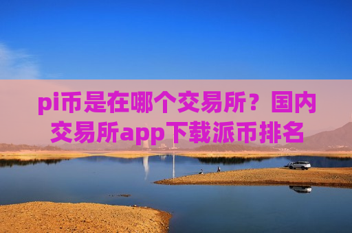 pi币是在哪个交易所？国内交易所app下载派币排名