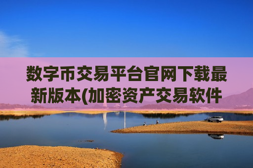 数字币交易平台官网下载最新版本(加密资产交易软件使用体验)