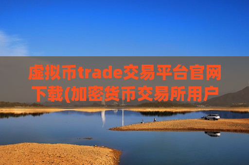 虚拟币trade交易平台官网下载(加密货币交易所用户体验高效便捷)