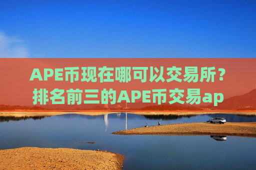 APE币现在哪可以交易所？排名前三的APE币交易app下载