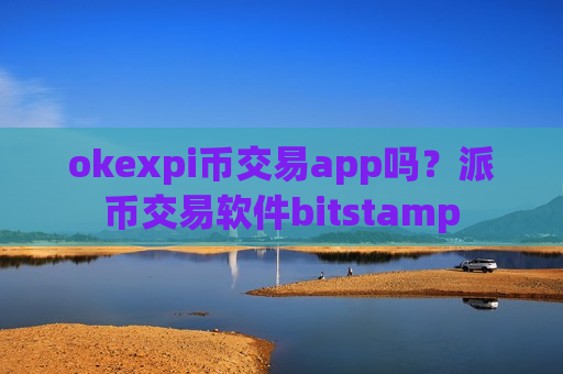 okexpi币交易app吗？派币交易软件bitstamp