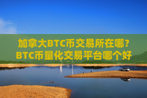 加拿大BTC币交易所在哪？BTC币量化交易平台哪个好