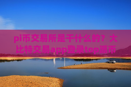 pi币交易所是干什么的？大比特交易app登录top派币