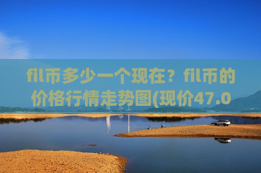 fil币多少一个现在？fil币的价格行情走势图(现价47.0206元)