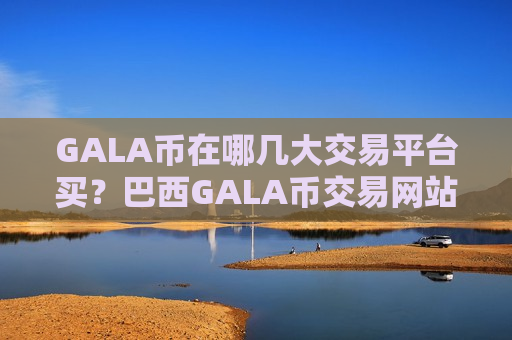 GALA币在哪几大交易平台买？巴西GALA币交易网站