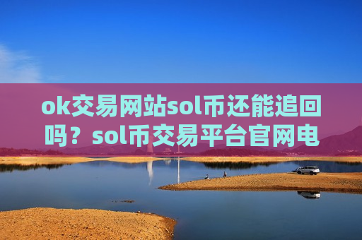 ok交易网站sol币还能追回吗？sol币交易平台官网电脑