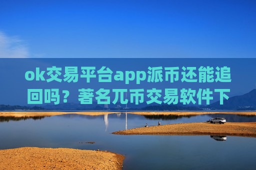 ok交易平台app派币还能追回吗？著名兀币交易软件下载-第1张图片-币圈网