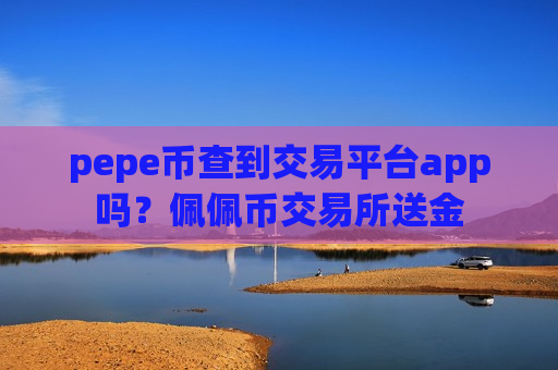 pepe币查到交易平台app吗？佩佩币交易所送金