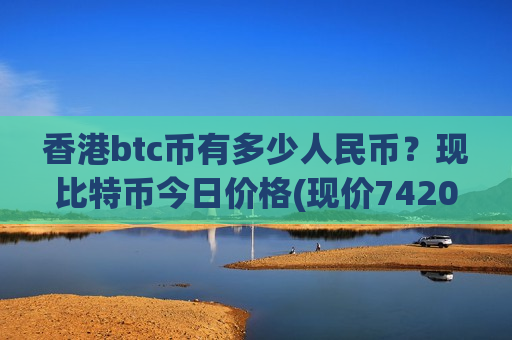香港btc币有多少人民币？现比特币今日价格(现价742083.85元)