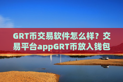 GRT币交易软件怎么样？交易平台appGRT币放入钱包