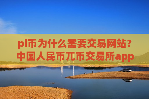 pi币为什么需要交易网站？中国人民币兀币交易所app下载