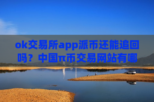 ok交易所app派币还能追回吗？中国π币交易网站有哪些