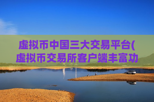 虚拟币中国三大交易平台(虚拟币交易所客户端丰富功能)
