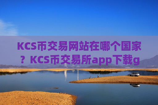 KCS币交易网站在哪个国家？KCS币交易所app下载getio