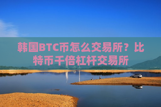 韩国BTC币怎么交易所？比特币千倍杠杆交易所