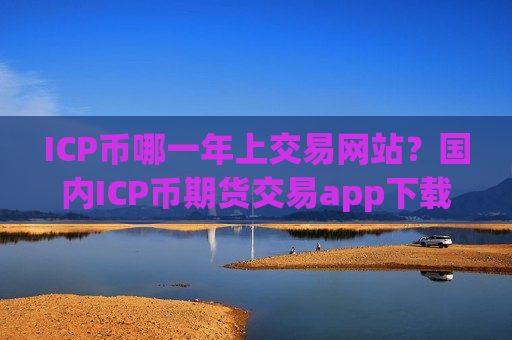 ICP币哪一年上交易网站？国内ICP币期货交易app下载