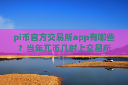 pi币官方交易所app有哪些？当年兀币几时上交易所