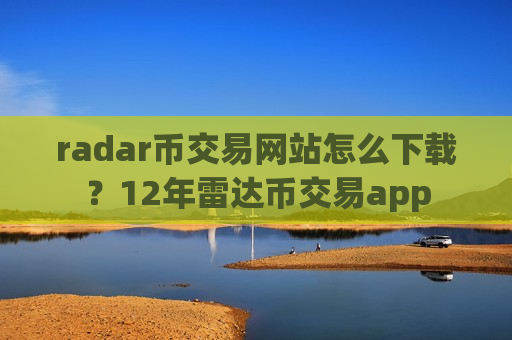 radar币交易网站怎么下载？12年雷达币交易app