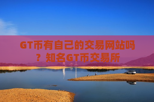 GT币有自己的交易网站吗？知名GT币交易所