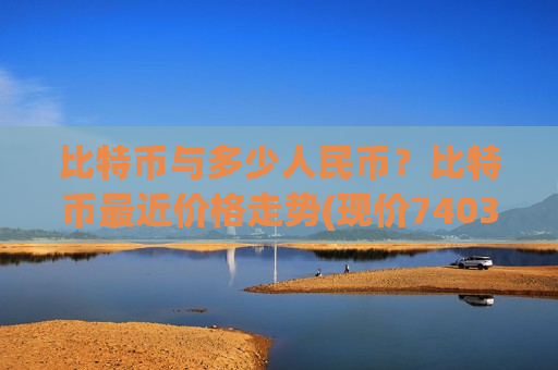 比特币与多少人民币？比特币最近价格走势(现价740307.18元)