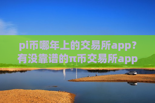 pi币哪年上的交易所app？有没靠谱的π币交易所app下载
