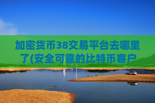 加密货币38交易平台去哪里了(安全可靠的比特币客户端软件)