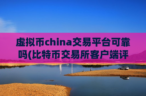虚拟币china交易平台可靠吗(比特币交易所客户端评比)