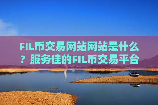FIL币交易网站网站是什么？服务佳的FIL币交易平台