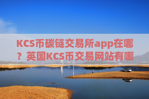KCS币碳链交易所app在哪？英国KCS币交易网站有哪些