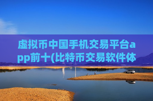 虚拟币中国手机交易平台app前十(比特币交易软件体验极佳)