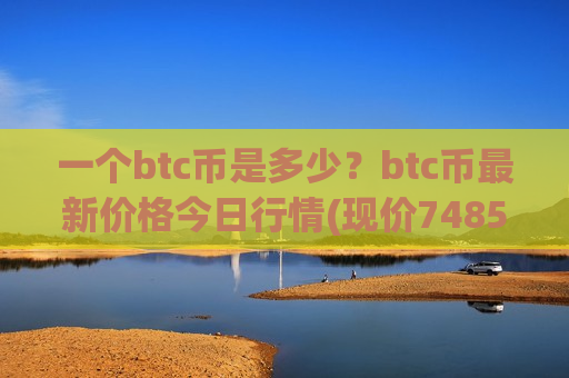 一个btc币是多少？btc币最新价格今日行情(现价748569.49元)