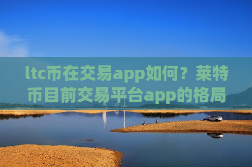 ltc币在交易app如何？莱特币目前交易平台app的格局