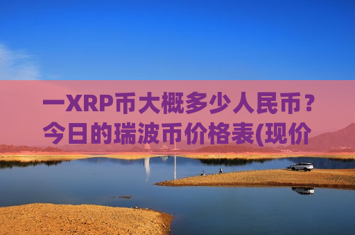 一XRP币大概多少人民币？今日的瑞波币价格表(现价17.5571元)