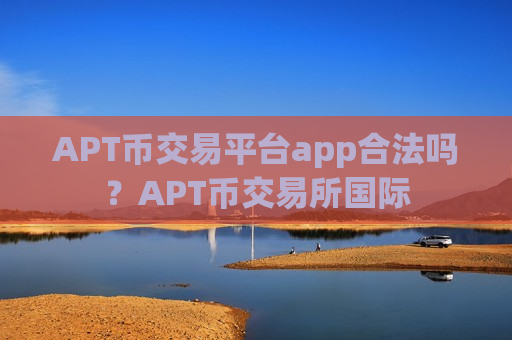 APT币交易平台app合法吗？APT币交易所国际