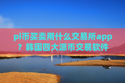 pi币买卖用什么交易所app？韩国四大派币交易软件