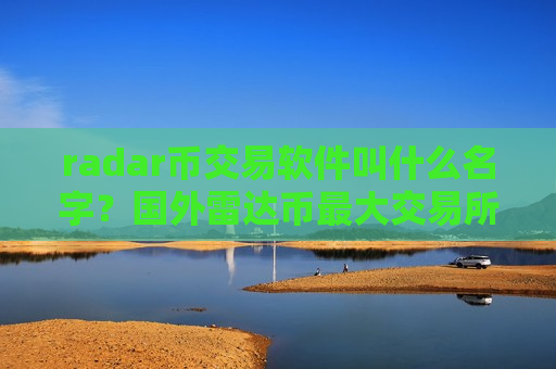 radar币交易软件叫什么名字？国外雷达币最大交易所