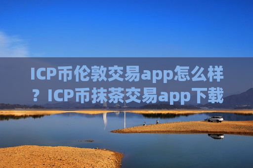 ICP币伦敦交易app怎么样？ICP币抹茶交易app下载