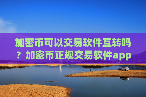 加密币可以交易软件互转吗？加密币正规交易软件app知乎