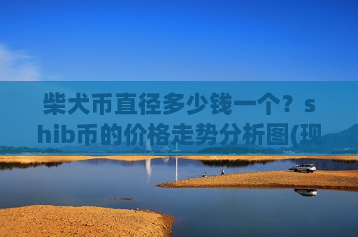 柴犬币直径多少钱一个？shib币的价格走势分析图(现价0.00020212元)