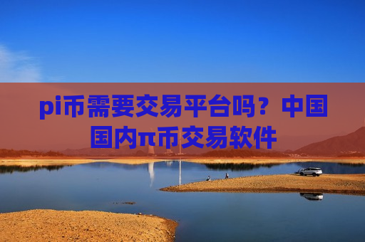 pi币需要交易平台吗？中国国内π币交易软件