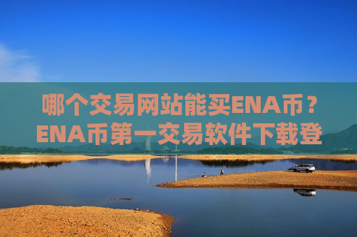 哪个交易网站能买ENA币？ENA币第一交易软件下载登录