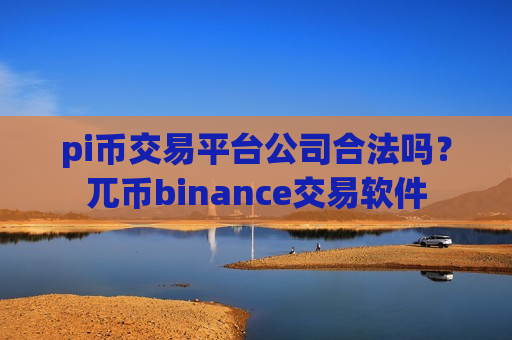 pi币交易平台公司合法吗？兀币binance交易软件